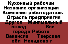 Кухонный рабочий › Название организации ­ Компания-работодатель › Отрасль предприятия ­ Другое › Минимальный оклад ­ 8 000 - Все города Работа » Вакансии   . Тверская обл.,Нелидово г.